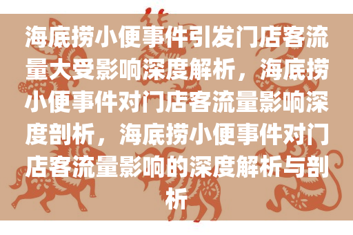 海底捞小便事件引发门店客流量大受影响深度解析，海底捞小便事件对门店客流量影响深度剖析，海底捞小便事件对门店客流量影响的深度解析与剖析