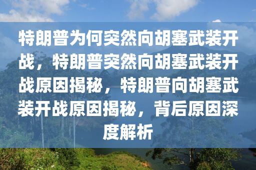 特朗普为何突然向胡塞武装开战，特朗普突然向胡塞武装开战原因揭秘，特朗普向胡塞武装开战原因揭秘，背后原因深度解析今晚必出三肖2025_2025新澳门精准免费提供·精确判断