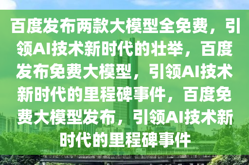 百度发布两款大模型全免费，引领AI技术新时代的壮举，百度发布免费大模型，引领AI技术新时代的里程碑事件，百度免费大模型发布，引领AI技术新时代的里程碑事件今晚必出三肖2025_2025新澳门精准免费提供·精确判断