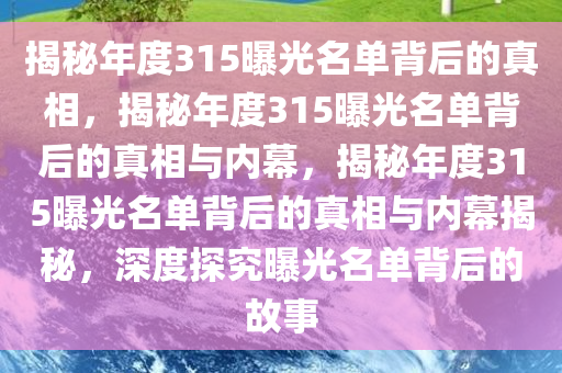 揭秘年度315曝光名单背后的真相，揭秘年度315曝光名单背后的真相与内幕，揭秘年度315曝光名单背后的真相与内幕揭秘，深度探究曝光名单背后的故事