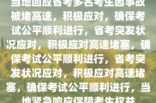 当地回应省考多名考生因事故被堵高速，积极应对，确保考试公平顺利进行，省考突发状况应对，积极应对高速堵塞，确保考试公平顺利进行，省考突发状况应对，积极应对高速堵塞，确保考试公平顺利进行，当地紧急响应保障考生权益