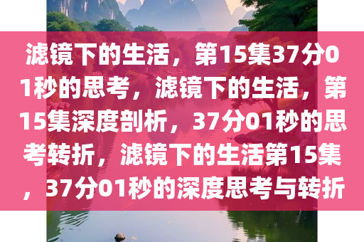 滤镜下的生活，第15集37分01秒的思考，滤镜下的生活，第15集深度剖析，37分01秒的思考转折，滤镜下的生活第15集，37分01秒的深度思考与转折