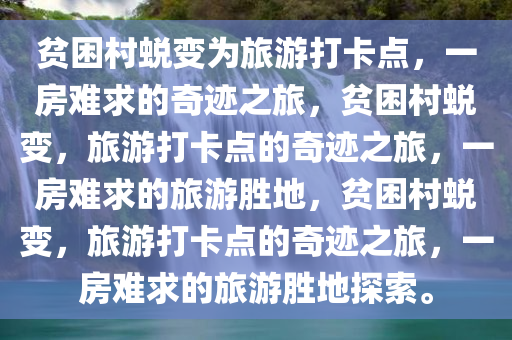 贫困村蜕变为旅游打卡点，一房难求的奇迹之旅，贫困村蜕变，旅游打卡点的奇迹之旅，一房难求的旅游胜地，贫困村蜕变，旅游打卡点的奇迹之旅，一房难求的旅游胜地探索。