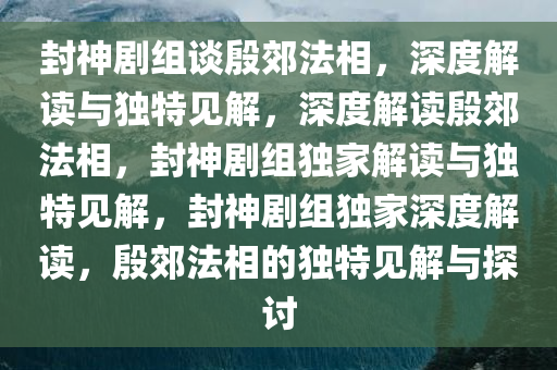 封神剧组谈殷郊法相，深度解读与独特见解，深度解读殷郊法相，封神剧组独家解读与独特见解，封神剧组独家深度解读，殷郊法相的独特见解与探讨