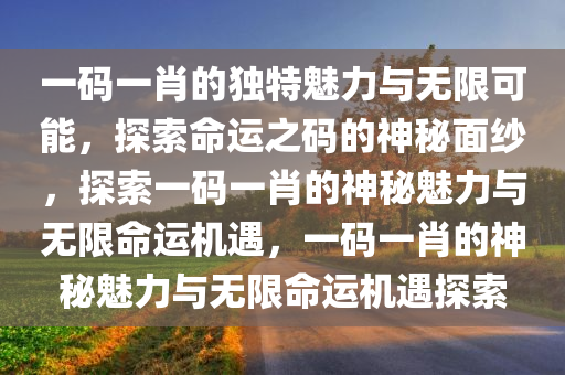 一码一肖的独特魅力与无限可能，探索命运之码的神秘面纱，探索一码一肖的神秘魅力与无限命运机遇，一码一肖的神秘魅力与无限命运机遇探索
