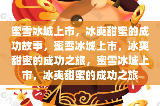 蜜雪冰城上市，冰爽甜蜜的成功故事，蜜雪冰城上市，冰爽甜蜜的成功之旅，蜜雪冰城上市，冰爽甜蜜的成功之旅