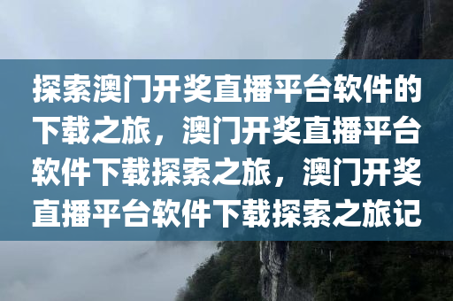 探索澳门开奖直播平台软件的下载之旅，澳门开奖直播平台软件下载探索之旅，澳门开奖直播平台软件下载探索之旅记