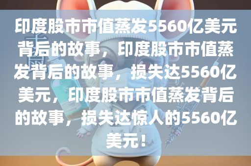 印度股市市值蒸发5560亿美元背后的故事，印度股市市值蒸发背后的故事，损失达5560亿美元，印度股市市值蒸发背后的故事，损失达惊人的5560亿美元！