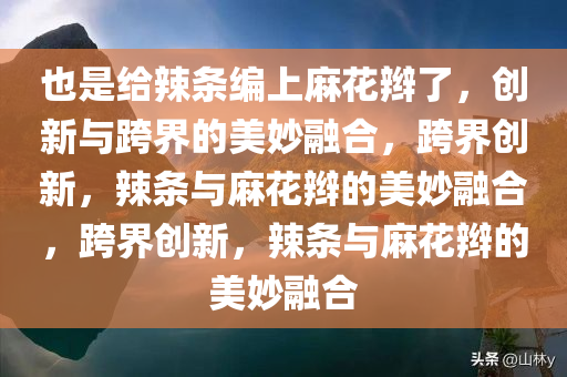 也是给辣条编上麻花辫了，创新与跨界的美妙融合，跨界创新，辣条与麻花辫的美妙融合，跨界创新，辣条与麻花辫的美妙融合