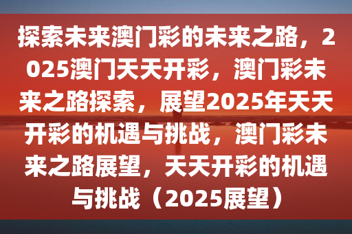 探索未来澳门彩的未来之路，2025澳门天天开彩，澳门彩未来之路探索，展望2025年天天开彩的机遇与挑战，澳门彩未来之路展望，天天开彩的机遇与挑战（2025展望）