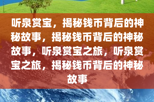 听泉赏宝，揭秘钱币背后的神秘故事，揭秘钱币背后的神秘故事，听泉赏宝之旅，听泉赏宝之旅，揭秘钱币背后的神秘故事
