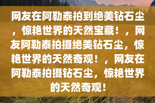 网友在阿勒泰拍到绝美钻石尘，惊艳世界的天然宝藏！，网友阿勒泰拍摄绝美钻石尘，惊艳世界的天然奇观！，网友在阿勒泰拍摄钻石尘，惊艳世界的天然奇观！