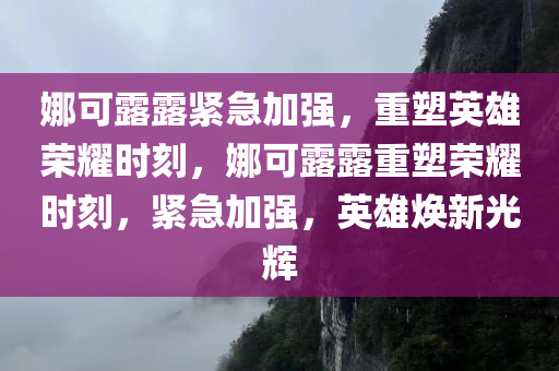 娜可露露紧急加强，重塑英雄荣耀时刻，娜可露露重塑荣耀时刻，紧急加强，英雄焕新光辉