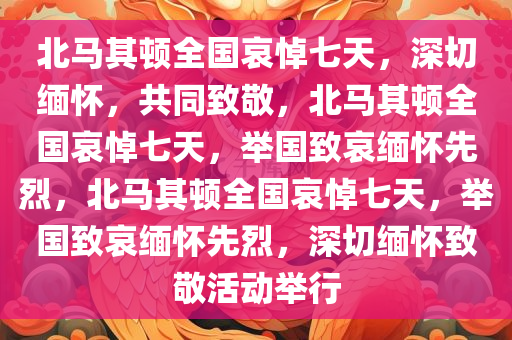 北马其顿全国哀悼七天，深切缅怀，共同致敬，北马其顿全国哀悼七天，举国致哀缅怀先烈，北马其顿全国哀悼七天，举国致哀缅怀先烈，深切缅怀致敬活动举行