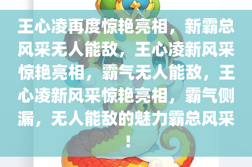 王心凌再度惊艳亮相，新霸总风采无人能敌，王心凌新风采惊艳亮相，霸气无人能敌，王心凌新风采惊艳亮相，霸气侧漏，无人能敌的魅力霸总风采！