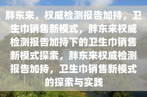 胖东来，权威检测报告加持，卫生巾销售新模式，胖东来权威检测报告加持下的卫生巾销售新模式探索，胖东来权威检测报告加持，卫生巾销售新模式的探索与实践