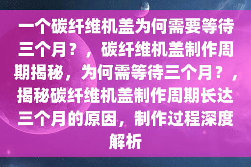 一个碳纤维机盖为何需要等待三个月？，碳纤维机盖制作周期揭秘，为何需等待三个月？，揭秘碳纤维机盖制作周期长达三个月的原因，制作过程深度解析