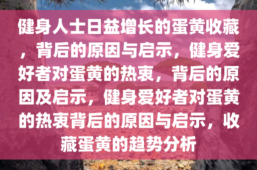 健身人士日益增长的蛋黄收藏，背后的原因与启示，健身爱好者对蛋黄的热衷，背后的原因及启示，健身爱好者对蛋黄的热衷背后的原因与启示，收藏蛋黄的趋势分析