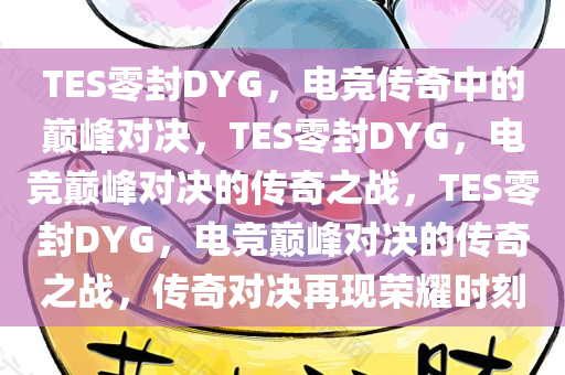 TES零封DYG，电竞传奇中的巅峰对决，TES零封DYG，电竞巅峰对决的传奇之战，TES零封DYG，电竞巅峰对决的传奇之战，传奇对决再现荣耀时刻