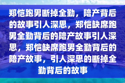 郑恺跑男断掉全勤，陪产背后的故事引人深思，郑恺缺席跑男全勤背后的陪产故事引人深思，郑恺缺席跑男全勤背后的陪产故事，引人深思的断掉全勤背后的故事