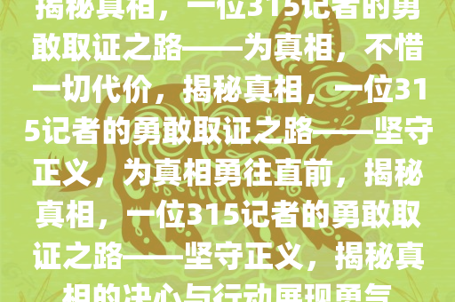 揭秘真相，一位315记者的勇敢取证之路——为真相，不惜一切代价，揭秘真相，一位315记者的勇敢取证之路——坚守正义，为真相勇往直前，揭秘真相，一位315记者的勇敢取证之路——坚守正义，揭秘真相的决心与行动展现勇气