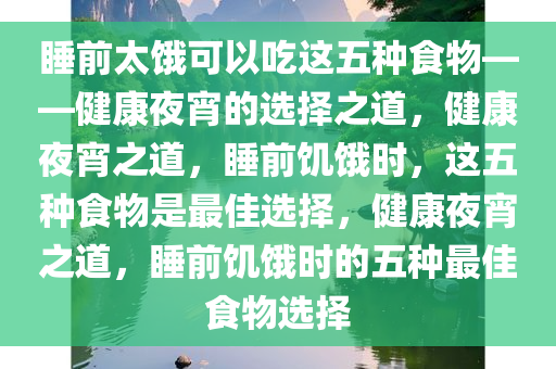 睡前太饿可以吃这五种食物——健康夜宵的选择之道，健康夜宵之道，睡前饥饿时，这五种食物是最佳选择，健康夜宵之道，睡前饥饿时的五种最佳食物选择