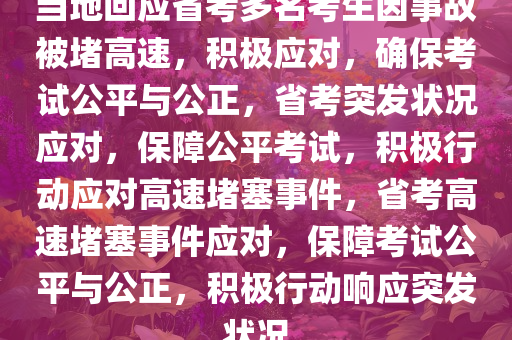 当地回应省考多名考生因事故被堵高速，积极应对，确保考试公平与公正，省考突发状况应对，保障公平考试，积极行动应对高速堵塞事件，省考高速堵塞事件应对，保障考试公平与公正，积极行动响应突发状况