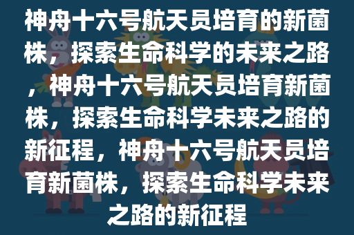 神舟十六号航天员培育的新菌株，探索生命科学的未来之路，神舟十六号航天员培育新菌株，探索生命科学未来之路的新征程，神舟十六号航天员培育新菌株，探索生命科学未来之路的新征程