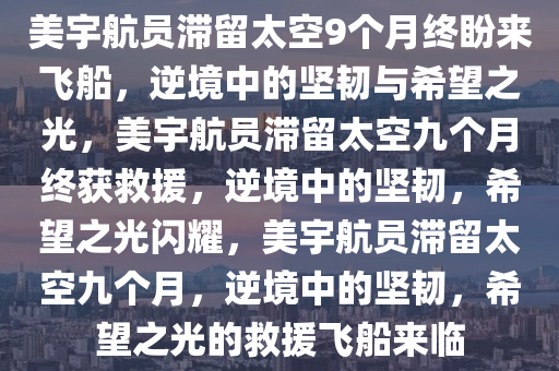 美宇航员滞留太空9个月终盼来飞船，逆境中的坚韧与希望之光，美宇航员滞留太空九个月终获救援，逆境中的坚韧，希望之光闪耀，美宇航员滞留太空九个月，逆境中的坚韧，希望之光的救援飞船来临