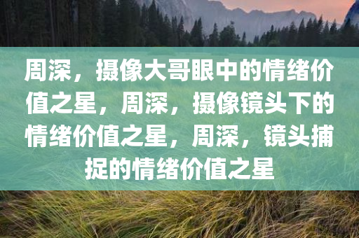 周深，摄像大哥眼中的情绪价值之星，周深，摄像镜头下的情绪价值之星，周深，镜头捕捉的情绪价值之星