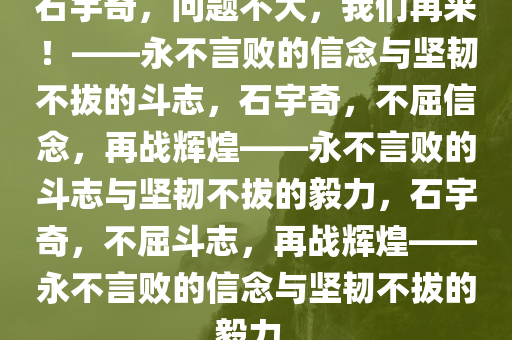 石宇奇，问题不大，我们再来！——永不言败的信念与坚韧不拔的斗志，石宇奇，不屈信念，再战辉煌——永不言败的斗志与坚韧不拔的毅力，石宇奇，不屈斗志，再战辉煌——永不言败的信念与坚韧不拔的毅力。