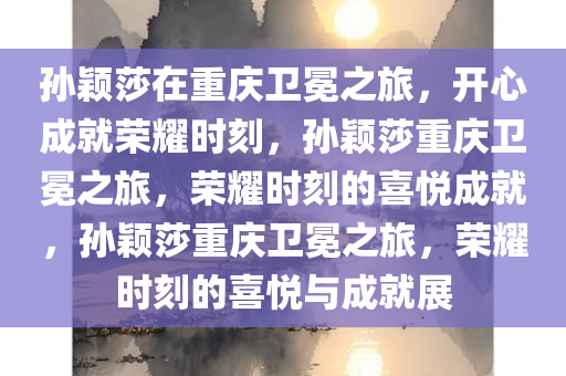 孙颖莎在重庆卫冕之旅，开心成就荣耀时刻，孙颖莎重庆卫冕之旅，荣耀时刻的喜悦成就，孙颖莎重庆卫冕之旅，荣耀时刻的喜悦与成就展
