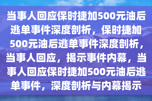 当事人回应保时捷加500元油后逃单事件深度剖析，保时捷加500元油后逃单事件深度剖析，当事人回应，揭示事件内幕，当事人回应保时捷加500元油后逃单事件，深度剖析与内幕揭示