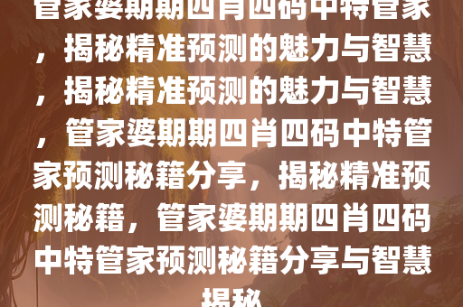 管家婆期期四肖四码中特管家，揭秘精准预测的魅力与智慧，揭秘精准预测的魅力与智慧，管家婆期期四肖四码中特管家预测秘籍分享，揭秘精准预测秘籍，管家婆期期四肖四码中特管家预测秘籍分享与智慧揭秘