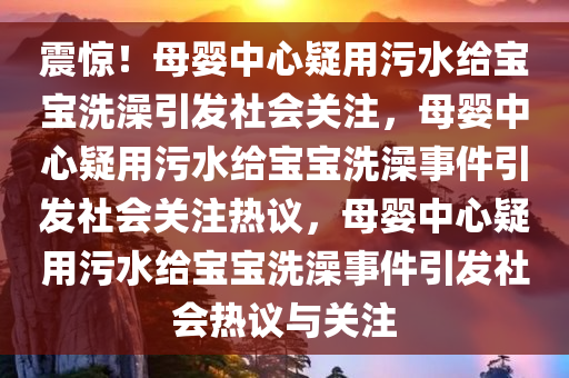 震惊！母婴中心疑用污水给宝宝洗澡引发社会关注，母婴中心疑用污水给宝宝洗澡事件引发社会关注热议，母婴中心疑用污水给宝宝洗澡事件引发社会热议与关注今晚必出三肖2025_2025新澳门精准免费提供·精确判断