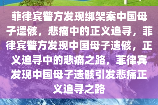 菲律宾警方发现绑架案中国母子遗骸，悲痛中的正义追寻，菲律宾警方发现中国母子遗骸，正义追寻中的悲痛之路，菲律宾发现中国母子遗骸引发悲痛正义追寻之路今晚必出三肖2025_2025新澳门精准免费提供·精确判断