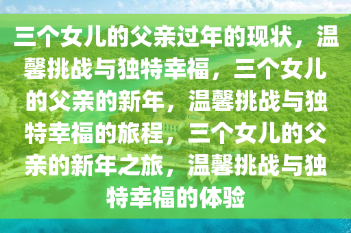 三个女儿的父亲过年的现状，温馨挑战与独特幸福，三个女儿的父亲的新年，温馨挑战与独特幸福的旅程，三个女儿的父亲的新年之旅，温馨挑战与独特幸福的体验今晚必出三肖2025_2025新澳门精准免费提供·精确判断