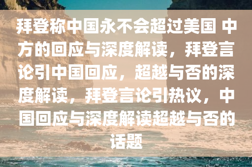 拜登称中国永不会超过美国 中方的回应与深度解读，拜登言论引中国回应，超越与否的深度解读，拜登言论引热议，中国回应与深度解读超越与否的话题今晚必出三肖2025_2025新澳门精准免费提供·精确判断