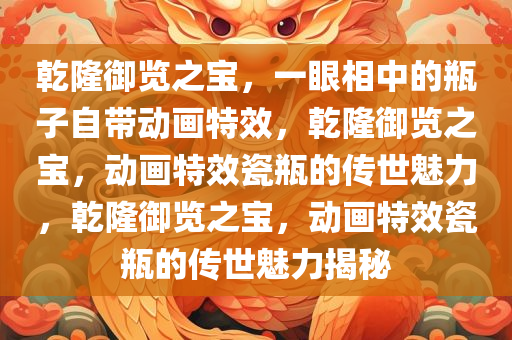 乾隆御览之宝，一眼相中的瓶子自带动画特效，乾隆御览之宝，动画特效瓷瓶的传世魅力，乾隆御览之宝，动画特效瓷瓶的传世魅力揭秘今晚必出三肖2025_2025新澳门精准免费提供·精确判断