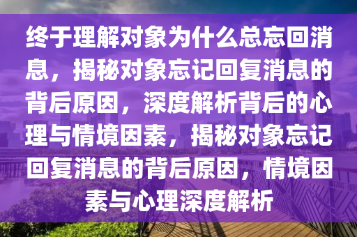 终于理解对象为什么总忘回消息，揭秘对象忘记回复消息的背后原因，深度解析背后的心理与情境因素，揭秘对象忘记回复消息的背后原因，情境因素与心理深度解析今晚必出三肖2025_2025新澳门精准免费提供·精确判断