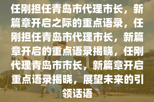任刚担任青岛市代理市长，新篇章开启之际的重点语录，任刚担任青岛市代理市长，新篇章开启的重点语录揭晓，任刚代理青岛市市长，新篇章开启重点语录揭晓，展望未来的引领话语今晚必出三肖2025_2025新澳门精准免费提供·精确判断