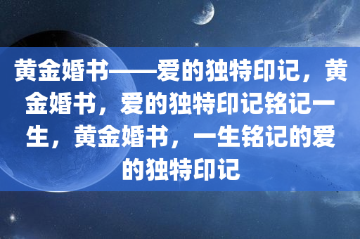 黄金婚书——爱的独特印记，黄金婚书今晚必出三肖2025_2025新澳门精准免费提供·精确判断，爱的独特印记铭记一生，黄金婚书，一生铭记的爱的独特印记