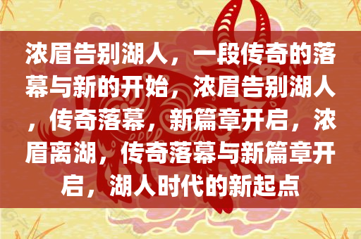 浓眉告别湖人，一段传奇的落幕与新的开始，浓眉告别湖人，传奇落幕，新篇章开启，浓眉离湖，传奇落幕与新篇章开启，湖人时代的新起点今晚必出三肖2025_2025新澳门精准免费提供·精确判断
