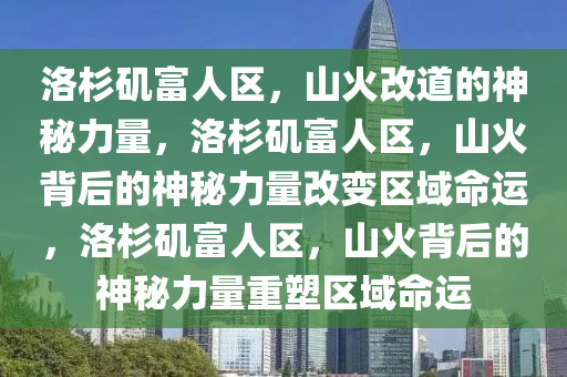 洛杉矶富人区，山火改道的神秘力量，洛杉矶富人区，山火背后的神秘力量改变区域命运，洛杉矶富人区，山火背后的神秘力量重塑区域命运今晚必出三肖2025_2025新澳门精准免费提供·精确判断