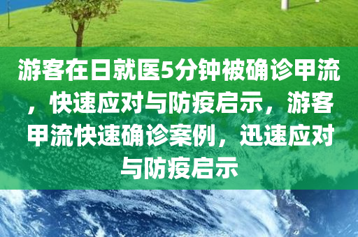 游客在日就医5分钟被今晚必出三肖2025_2025新澳门精准免费提供·精确判断确诊甲流，快速应对与防疫启示，游客甲流快速确诊案例，迅速应对与防疫启示