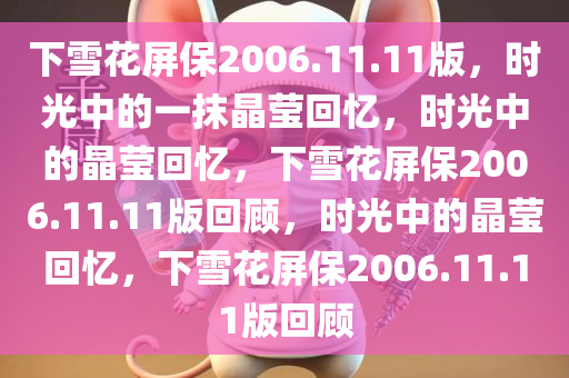 下雪花屏保2006.11.11版，时光中的一抹晶莹回忆，时光中的晶莹回忆，下雪花屏保2006.11.11版回顾，时光中的晶莹回忆，下雪花屏保2006.11今晚必出三肖2025_2025新澳门精准免费提供·精确判断.11版回顾