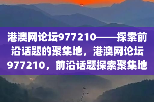 港澳网论坛977210——探索前沿话题的聚集地，港澳网论坛977210，前沿话题探索聚集地，港澳网论坛977210，前沿话题探索的聚集地