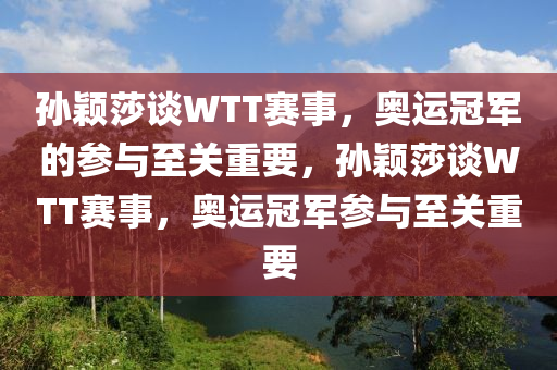 孙颖莎谈WTT赛事，奥运冠军的参与至关重要，孙颖莎谈WTT赛事，奥运冠军参与至关重要，孙颖莎谈WTT赛事，奥运冠军的参与至关重要