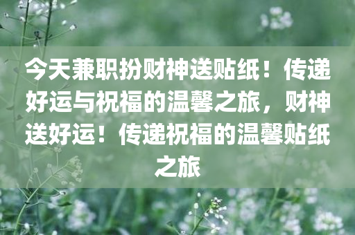 今天兼职扮财神送贴纸！传递好运与祝福的温馨之旅，财神送好运！传递祝福的温馨贴纸之旅，财神送好运温馨之旅，贴纸传递祝福与幸运之旅