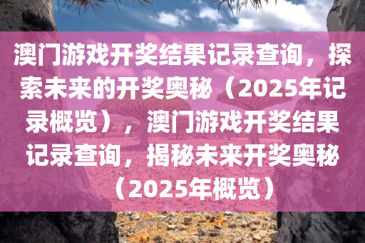 澳门游戏开奖结果记录查询，探索未来的开奖奥秘（2025年记录概览），澳门游戏开奖结果记录查询，揭秘未来开奖奥秘（2025年概览），澳门游戏开奖结果记录查询，揭秘未来开奖奥秘（2025年概览全析）